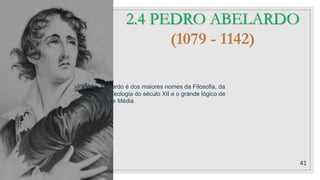 41
2.4 PEDRO ABELARDO
(1079 - 1142)
Pedro Abelardo é dos maiores nomes da Filosofia, da
Ética e da Teologia do século XII e o grande lógico de
toda a Idade Média
 