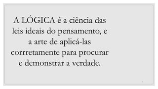 5
A LÓGICA é a ciência das
leis ideais do pensamento, e
a arte de aplicá-las
corrretamente para procurar
e demonstrar a verdade.
 