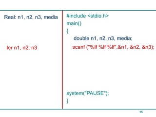 Real: n1, n2, n3, media   #include <stdio.h>
                          main()
                          {
                             double n1, n2, n3, media;
 ler n1 n2, n3
     n1,                    scanf ("%lf %lf %lf",&n1, &n2, &n3);
                             scanf ("%lf",&n1);
 ler n2                      scanf ("%lf",&n2);
 ler n3                      scanf ("%lf",&n3);




                          system("PAUSE");
                          }

                                                         15
 