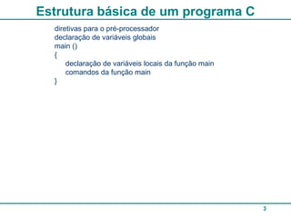 Estrutura básica de um programa C
  diretivas para o pré-processador
  declaração de variáveis globais
  main ()
  {
      declaração de variáveis locais da função main
      comandos da função main
  }




                                                      3
 