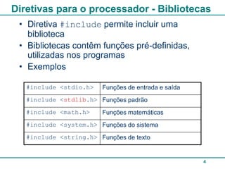 Diretivas para o processador - Bibliotecas
 • Diretiva #include permite incluir uma
   biblioteca
 • Bibliotecas contêm funções pré-definidas,
   utilizadas nos programas
 • Exemplos

   #include <stdio.h>    Funções de entrada e saída
   #include <stdlib.h> Funções padrão
   #include <math.h>     Funções matemáticas
   #include <system.h> Funções do sistema
   #include <string.h> Funções de texto


                                                      4
 