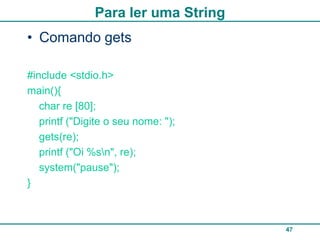 Para ler uma String
• Comando gets

#include <stdio.h>
main(){
   char re [80];
   printf ("Digite o seu nome: ");
   gets(re);
   printf ("Oi %sn", re);
   system("pause");
}



                                     47
 