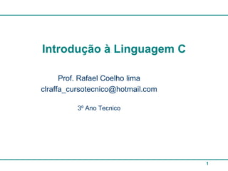 Introdução à Linguagem C

      Prof. Rafael Coelho lima
clraffa_cursotecnico@hotmail.com

          3º Ano Tecnico




                                   1
 