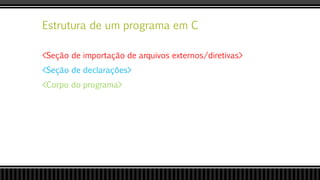 Estrutura de um programa em C
<Seção de importação de arquivos externos/diretivas>
<Seção de declarações>
<Corpo do programa>
 