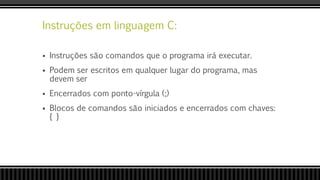 Instruções em linguagem C:
 Instruções são comandos que o programa irá executar.
 Podem ser escritos em qualquer lugar do programa, mas
devem ser
 Encerrados com ponto-vírgula (;)
 Blocos de comandos são iniciados e encerrados com chaves:
{ }
 