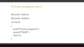 Primeiro programa em C
#include <stdio.h>
#include <stdlib.h>
int main()
{
printf(“Primeiro programa”);
system(“PAUSE”);
return 0;
}
 