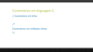 Comentários em linguagem C
//comentário em linha
/*
Comentários em múltiplas linhas
*/
 