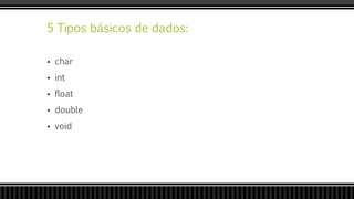 5 Tipos básicos de dados:
 char
 int
 float
 double
 void
 