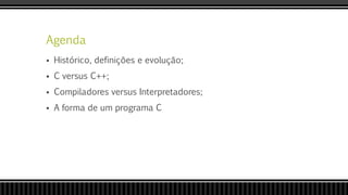 Agenda
 Histórico, definições e evolução;
 C versus C++;
 Compiladores versus Interpretadores;
 A forma de um programa C
 