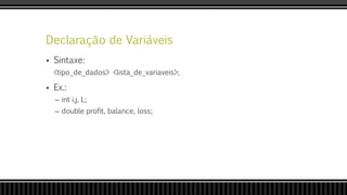 Declaração de Variáveis
 Sintaxe:
<tipo_de_dados> <lista_de_variaveis>;
 Ex.:
– int i,j, L;
– double profit, balance, loss;
 