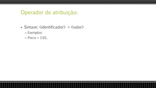 Operador de atribuição:
 Sintaxe: <identificador> = <valor>
– Exemplos:
– Preco = 1.01;
 