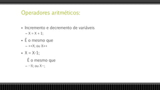 Operadores aritméticos:
 Incremento e decremento de variáveis
– X = X + 1;
 É o mesmo que
– ++X; ou X++
 X = X-1;
É o mesmo que
– --X; ou X--;
 