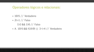Operadores lógicos e relacionais:
 10>5 // Verdadeiro
 2<=1 // Falso
1>2 && 1>0 // Falso
 A. 10>5 && !(10<9) || 3 <=4 // Verdadeiro
 