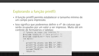 Explorando a função printf():
 A função printf() permite estabelecer o tamanho mínimo de
um campo para impressão.
 Isso significa que poderemos definir o nº de colunas que
serão ocupadas por um valor a ser impresso. Muito útil em
controle de formulários e tabelas:
 