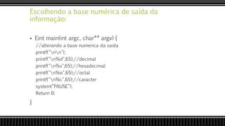 Escolhendo a base numérica de saída da
informação:
 Eint main(int argc, char** argv) {
//alterando a base numerica da saida
printf("nn");
printf("n%d",65);//decimal
printf("n%x",65);//hexadecimal
printf("n%o",65);//octal
printf("n%c",65);//caracter
system(“PAUSE”);
Return 0;
}
 