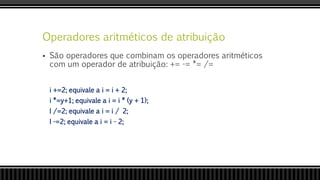 Operadores aritméticos de atribuição
 São operadores que combinam os operadores aritméticos
com um operador de atribuição: += -= *= /=
i +=2; equivale a i = i + 2;
i *=y+1; equivale a i = i * (y + 1);
I /=2; equivale a i = i / 2;
I -=2; equivale a i = i - 2;
 