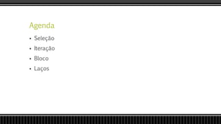 Agenda
 Seleção
 Iteração
 Bloco
 Laços
 