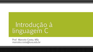 Prof. Marcelo Costa, MSc
marcelo.costa@uva.edu.br
Introdução à
linguagem C
 