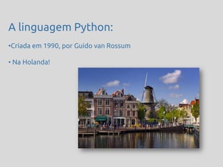 A linguagem Python:
•Criada em 1990, por Guido van Rossum

• Na Holanda!
 