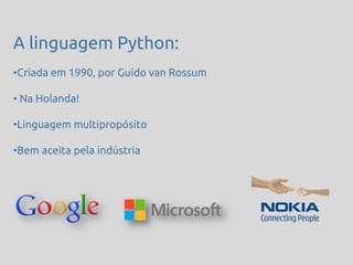 A linguagem Python:
•Criada em 1990, por Guido van Rossum

• Na Holanda!

•Linguagem multipropósito

•Bem aceita pela indústria
 