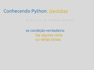 Conhecendo Python: Decisões
         Estrutura de Decisão Simples


         se condição-verdadeira:
               faz alguma coisa
               ou várias coisas
 