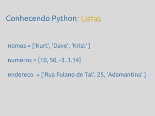 Conhecendo Python: Listas


nomes = [‘Kurt’, ‘Dave’, ‘Krist’ ]

numeros = [10, 50, -3, 3.14]

endereco = [‘Rua Fulano de Tal’, 25, ‘Adamantina’ ]
 