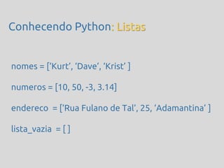 Conhecendo Python: Listas


nomes = [‘Kurt’, ‘Dave’, ‘Krist’ ]

numeros = [10, 50, -3, 3.14]

endereco = [‘Rua Fulano de Tal’, 25, ‘Adamantina’ ]

lista_vazia = [ ]
 