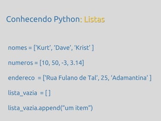 Conhecendo Python: Listas


nomes = [‘Kurt’, ‘Dave’, ‘Krist’ ]

numeros = [10, 50, -3, 3.14]

endereco = [‘Rua Fulano de Tal’, 25, ‘Adamantina’ ]

lista_vazia = [ ]

lista_vazia.append(‚um item‛)
 