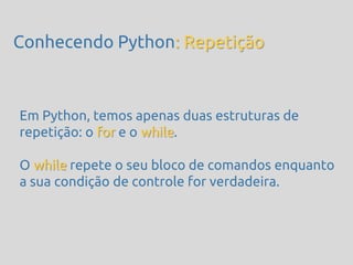 Conhecendo Python: Repetição



Em Python, temos apenas duas estruturas de
repetição: o for e o while.

O while repete o seu bloco de comandos enquanto
a sua condição de controle for verdadeira.
 
