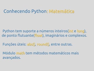 Conhecendo Python: Matemática



Python tem suporte a números inteiros(int e long),
de ponto flutuante(float), imaginários e complexos.

Funções úteis: abs(), round(), entre outras.

Módulo math tem métodos matemáticos mais
avançados.
 