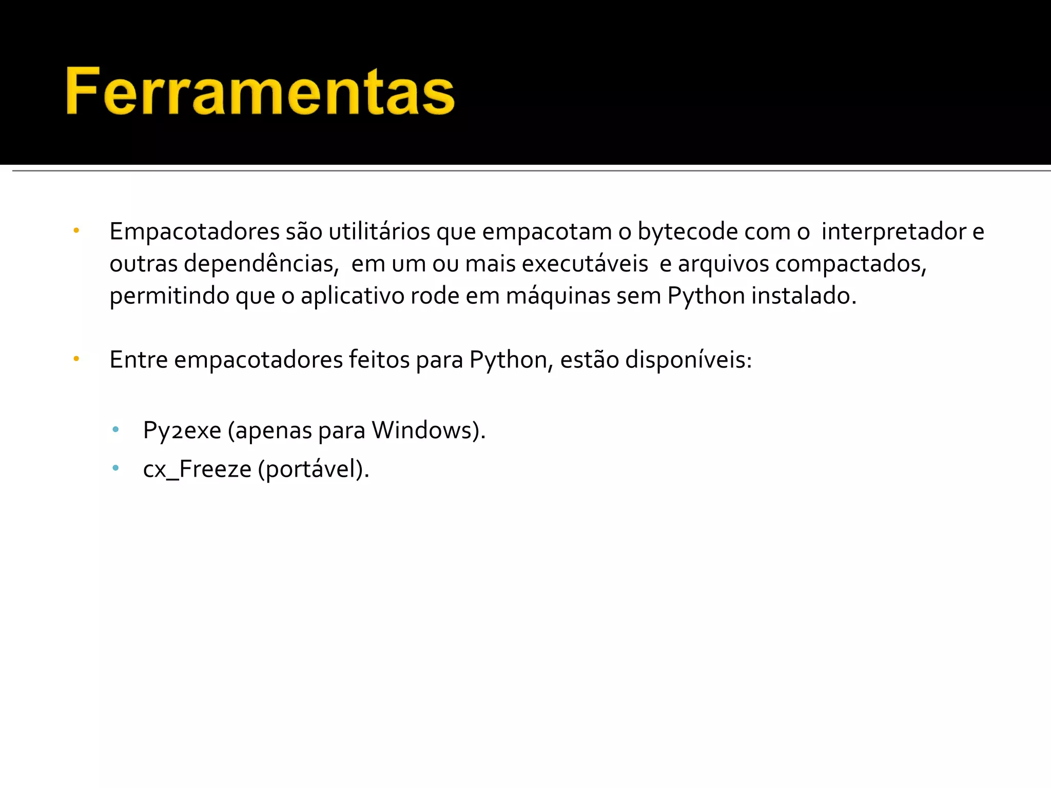 Empacotadores são utilitários que empacotam o bytecode com o  interpretador e outras dependências,  em um ou mais executáveis  e arquivos compactados, permitindo que o aplicativo rode em máquinas sem Python instalado. Entre empacotadores feitos para Python, estão disponíveis: Py2exe (apenas para Windows). cx_Freeze (portável). 