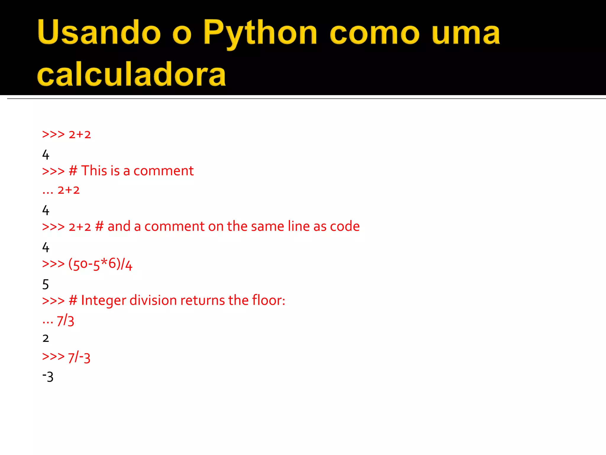 >>> 2+2  4  >>> # This is a comment  ... 2+2  4  >>> 2+2 # and a comment on the same line as code  4  >>> (50-5*6)/4  5  >>> # Integer division returns the floor:  ... 7/3  2  >>> 7/-3  -3  