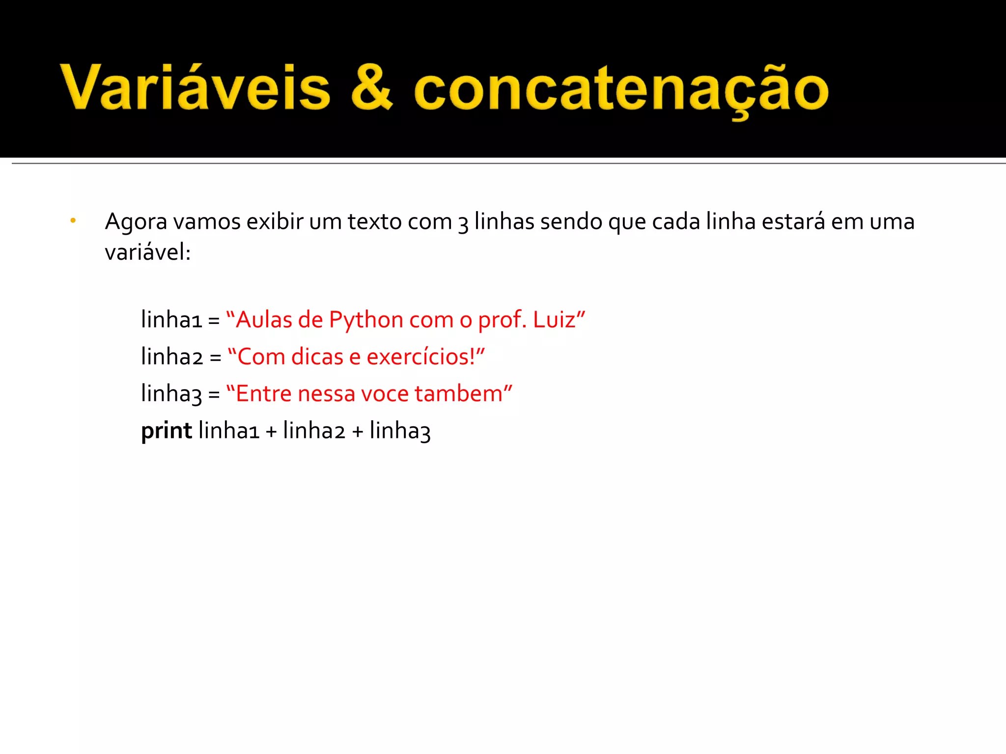 Agora vamos exibir um texto com 3 linhas sendo que cada linha estará em uma variável: linha1 =  “Aulas de Python com o prof. Luiz” linha2 =  “Com dicas e exercícios!” linha3 =  “Entre nessa voce tambem” print  linha1 + linha2 + linha3 