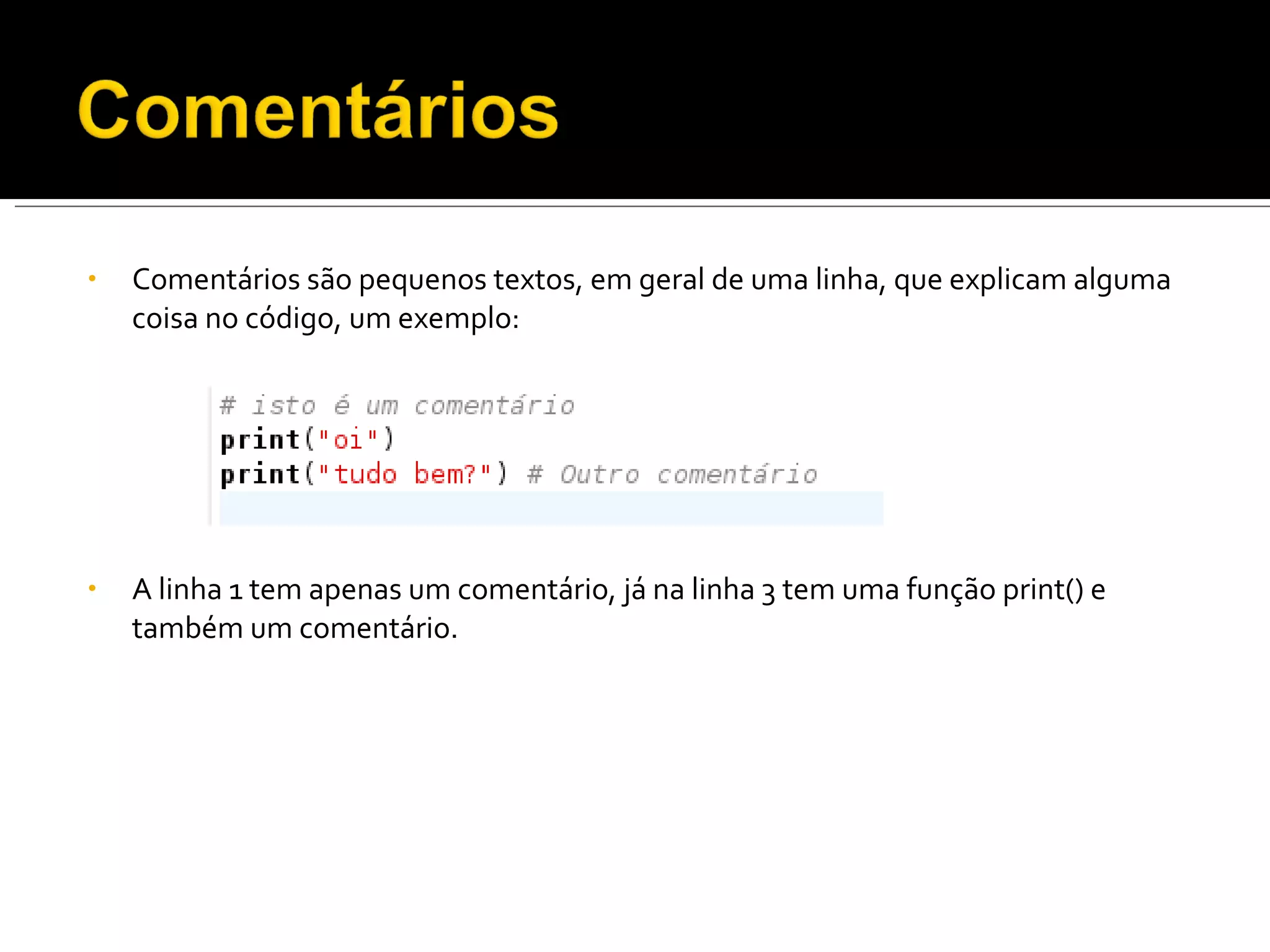 Comentários são pequenos textos, em geral de uma linha, que explicam alguma coisa no código, um exemplo: A linha 1 tem apenas um comentário, já na linha 3 tem uma função print() e também um comentário. 