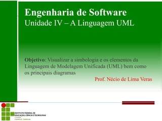Engenharia de Software
Unidade IV – A Linguagem UML



Objetivo: Visualizar a simbologia e os elementos da
Linguagem de Modelagem Unificada (UML) bem como
os principais diagramas
                               Prof. Nécio de Lima Veras
 