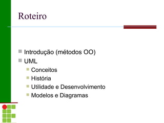 Roteiro


 Introdução (métodos OO)
 UML
   Conceitos
   História
   Utilidade e Desenvolvimento
   Modelos e Diagramas
 