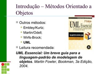 Introdução – Métodos Orientado a
Objetos
 Outros métodos:
   Embley/Kurtz;
   Martin/Odell;
   Wirfs-Brock;
   UML

 Leitura recomendada:
UML Essencial: Um breve guia para a
 linguagem-padrão de modelagem de
 objetos. Martin Fowler, Bookman, 3a Edição,
 2004.
 