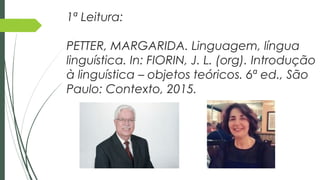 1ª Leitura:
PETTER, MARGARIDA. Linguagem, língua
linguística. In: FIORIN, J. L. (org). Introdução
à linguística – objetos teóricos. 6ª ed., São
Paulo: Contexto, 2015.
 