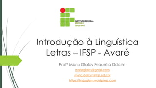 Introdução à Linguística
Letras – IFSP - Avaré
Profª Maria Glalcy Fequetia Dalcim
mariaglalcy@gmail.com
maria.dalcim@ifsp.edu.br
https://lingualem.wordpress.com
 