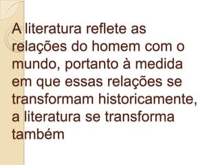 A literatura reflete as
relações do homem com o
mundo, portanto à medida
em que essas relações se
transformam historicamente,
a literatura se transforma
também
 