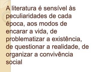 A literatura é sensível às
peculiaridades de cada
época, aos modos de
encarar a vida, de
problematizar a existência,
de questionar a realidade, de
organizar a convivência
social
 