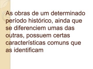 As obras de um determinado
período histórico, ainda que
se diferenciem umas das
outras, possuem certas
características comuns que
as identificam
 