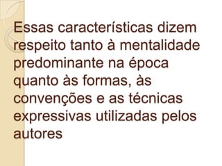 Essas características dizem
respeito tanto à mentalidade
predominante na época
quanto às formas, às
convenções e as técnicas
expressivas utilizadas pelos
autores
 