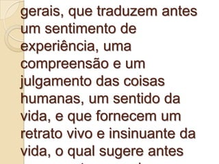 gerais, que traduzem antes
um sentimento de
experiência, uma
compreensão e um
julgamento das coisas
humanas, um sentido da
vida, e que fornecem um
retrato vivo e insinuante da
vida, o qual sugere antes
 