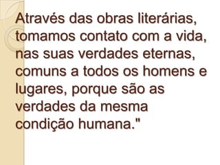 Através das obras literárias,
tomamos contato com a vida,
nas suas verdades eternas,
comuns a todos os homens e
lugares, porque são as
verdades da mesma
condição humana."
 