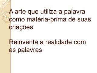 A arte que utiliza a palavra
como matéria-prima de suas
criações

Reinventa a realidade com
as palavras
 