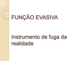 FUNÇÃO EVASIVA


Instrumento de fuga da
realidade
 