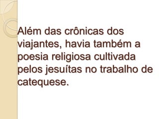 Além das crônicas dos
viajantes, havia também a
poesia religiosa cultivada
pelos jesuítas no trabalho de
catequese.
 