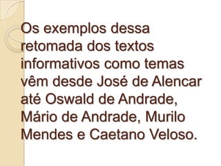Os exemplos dessa
retomada dos textos
informativos como temas
vêm desde José de Alencar
até Oswald de Andrade,
Mário de Andrade, Murilo
Mendes e Caetano Veloso.
 