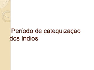 Período de catequização
dos índios
 